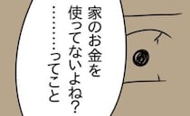 「家のお金を使ってないよね？」夜の店通いのために貯金を注ぎ込んだか詰問→すると夫が衝撃のひと言！