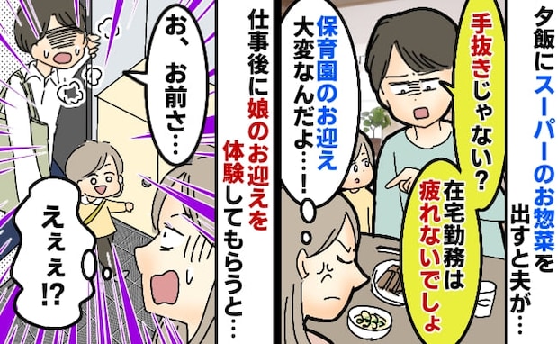 「在宅勤務なのに手抜き？」夕飯に不満な夫…私も疲れてるのに！→後日、娘のお迎えを夫に頼んでみると
