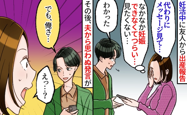 「無理だ、見れない…」妊活中、友人の出産報告メールに心がザワッ！⇒夫のひと言で気づいた本音とは？