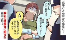 「奥さん？確認ですが…」息子と散歩から帰ると玄関に数名の警察官→通報された！？囲まれる義母…なぜ