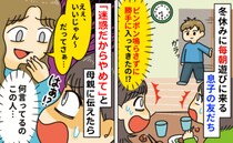 冬休みに毎朝勝手に家に入る息子の友人「迷惑だからやめて」母親に伝えると「だってさ～」驚愕の反応！