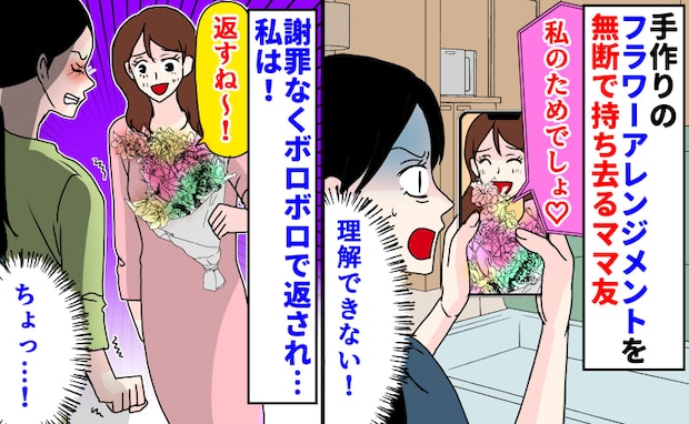 「私のためでしょ♡」フラワーアレンジメントを無断で持ち去るママ友→謝罪なし…ボロボロ！？私は…