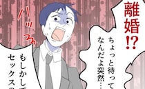 妻「疲れた、離婚しよう」レス中の夫が外で欲を処理した形跡…突然の離婚宣言に夫は慌て出して…