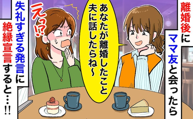離婚した私にママ友「夫に話したらさぁ〜」失礼すぎる発言に即・絶縁宣言！すると後日…彼女から連絡が