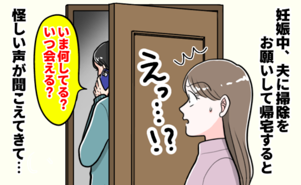 妊娠中「今何してる？いつ会える？」夫に掃除を依頼して出かけた私。帰宅すると怪しい会話が聞こえ！？