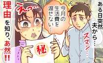 夫「今月の生活費は渡せない」自営業が不調だからと思いきや…→ある日、夫のまさかの秘密が明らかに！