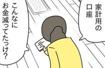 「こんなにお金減ってた？」家計用の口座を確認しあ然→夫に詰められる私…すると謎の紙？実は！