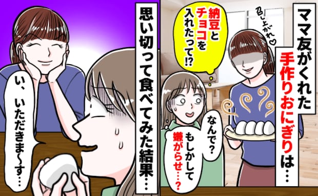 ママ友宅で「チョコ納豆おにぎり」の洗礼！？「食べてみて♪」嫌がらせを疑いながら実食した結果…！？