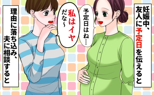 友人に出産予定日を伝えると「え、私はイヤだなぁ」な、何が…？発言の理由に落ち込み、夫に相談すると