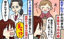「ほかの赤ちゃんと違う…」全然動かない娘に悩む私…→6カ月健診で医師にかけられたまさかの言葉とは