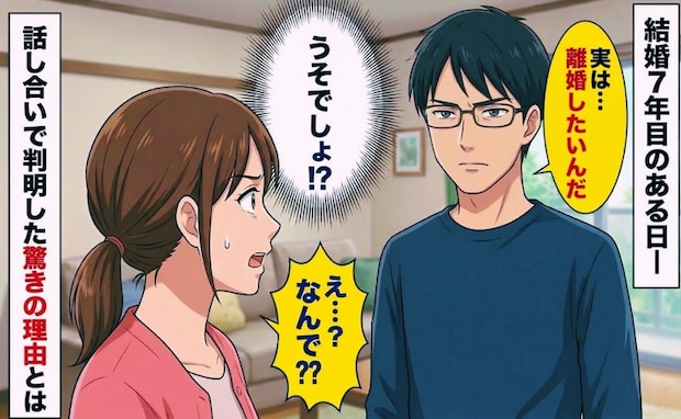 「離婚したい」結婚7年目、夫の言葉に頭が真っ白に！⇒「うそ…」話し合いで判明した驚きの理由とは…