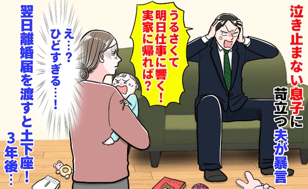 夫「うるさい！実家帰れば？」泣き止まない息子に苛立ち暴言→翌日、離婚届を渡すと土下座！3年後…