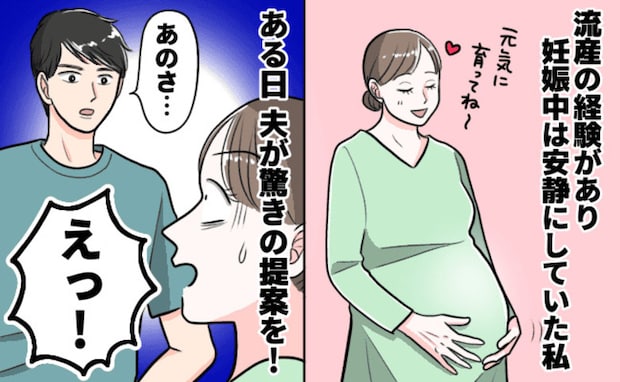「何がわかるの…！？」流産後、2度目の妊娠が判明→不安を抱え安静に過ごす私…夫が衝撃の提案を！
