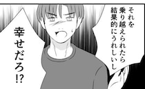 「乗り越えたら幸せだろ！？」今までの夫の暴言は私を幸せにするため…は？「全然。」否定すると、夫は