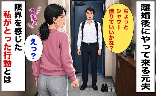 「ちょっとシャワー借りていい？」離婚後も厚かましく家にやって来る夫→限界を感じた私がとった行動は