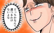 「選べるわけないよな」妻も愛人も手放したくない夫→余裕の笑みの裏で進む妻の作戦＜旦那の不倫発覚＞