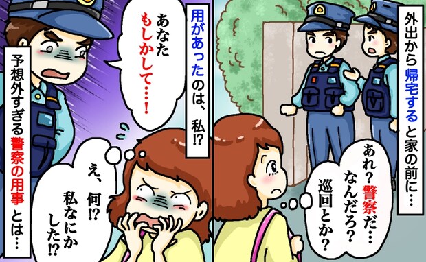 帰宅すると自宅前に警察「あなた、もしかして…!」え、私に用事!?悪いことしてないのに…訪問理由は