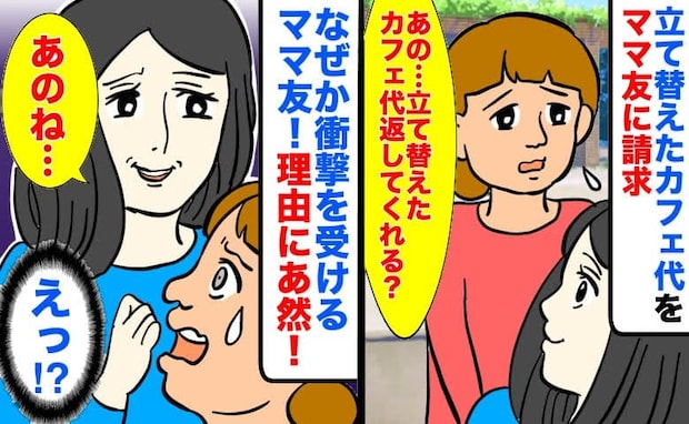 私「立て替えたカフェ代、そろそろ返してくれる？」ママ友「え！？」なぜか驚かれて困惑…その理由とは