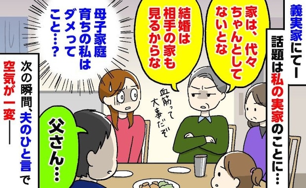 「母子家庭育ちの私はダメなの？」義実家で私の実家を見下す義父…→次の瞬間、夫が義父に放った一言