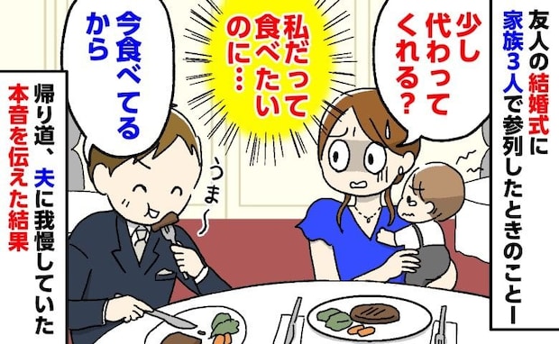 「私だって食べたい」結婚式で子をあやす私と、ステーキを食べ続ける夫⇒帰り道に本音を伝えた結果…