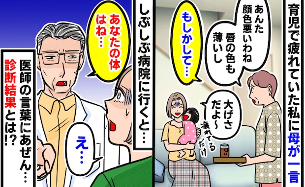 母「唇の色も薄い…もしかして」私「育児で疲れてるだけだよ〜」→しかし病院で医師から…診断結果とは