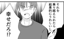 「乗り越えたら幸せだろ！？」今までの夫の暴言は私を幸せにするため…は？「全然。」否定すると、夫は