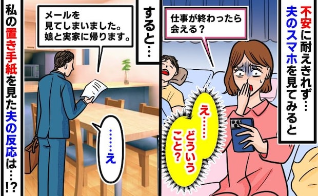 「仕事が終わったら会える？」夫のスマホに親密なメールを発見…手紙を置いて娘と実家へ帰ると夫が…！
