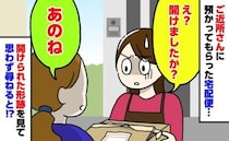 「え？開けましたか？」預かってもらった宅配便に開封の跡…ご近所さんに思わず尋ねると「あのね」