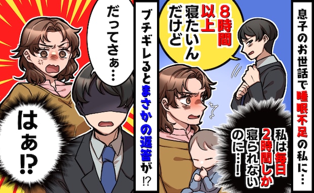 寝不足でフラフラの私に夫「俺は睡眠は8時間必要!」→思わずブチキレ!しかしその後、予想外の結果に