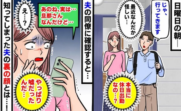 夫「今日は休日出勤だから」不審に思い同僚に確認すると→「実は…」知ってしまった夫の裏の顔にあ然！