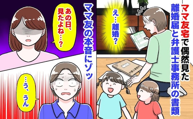 ママ友「見たよね…?」私「うん」ママ友宅で偶然見た離婚届と弁護士事務所の書類→ママ友の本音にゾッ