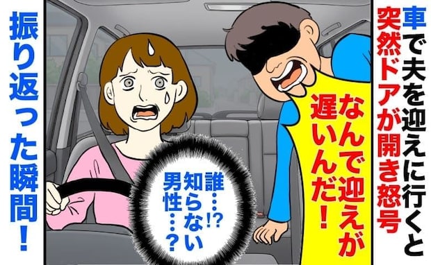 車で夫を迎えに行くと「迎えが遅い!なんでだ! 」突然ドアが開き男性が激怒→だ…誰?振り返った瞬間