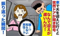 車で夫を迎えに行くと「迎えが遅い！なんでだ！ 」突然ドアが開き男性が激怒→だ…誰？振り返った瞬間