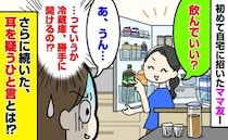 「これ飲んでいい？」初めて自宅に招いたママ友が勝手に冷蔵庫を物色！？→さらに続いたひと言に絶句！