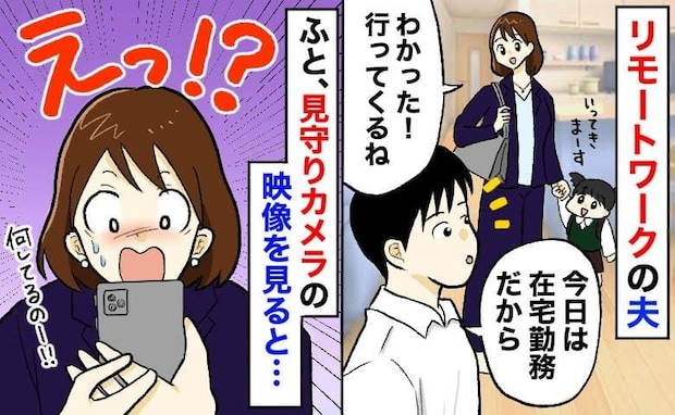 夫が在宅勤務の日、見守りカメラの映像を見ると「嘘でしょ!?」私が見てると知らず、していたことは…