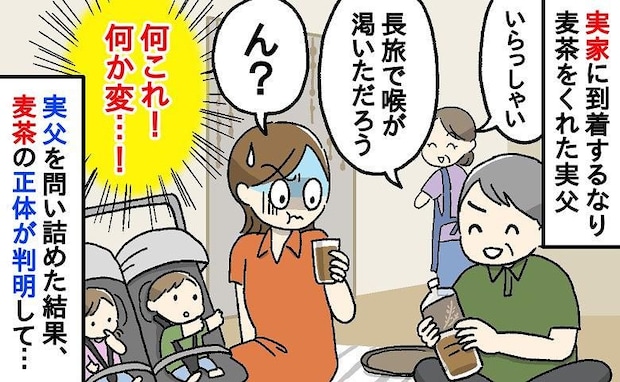 「ちょっ…飲めない！」実家帰省で実父が出した麦茶に違和感→え？味が変！実父を問い詰めた結果…ゾッ