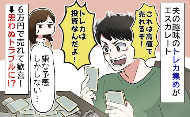 「トレカ集めは投資！儲かるぞ〜」夫の趣味に振り回され…6万円で売れた！しかし思わぬトラブルに！？