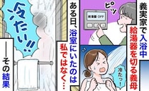 「うっかり切っちゃった♡」私の入浴中、給湯器を切る義母→しかし、うっかりミスで嫁いびりが露呈！？