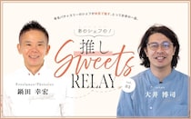 ＜連載＞あのシェフの！推しスイーツリレー/ sarkara（サルカラ） 大井シェフ × フリーランスパティシエ 鍋田シェフ