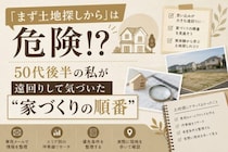 「まず土地探しから」は危険！？50代後半の私が遠回りして気づいた“家づくりの順番”