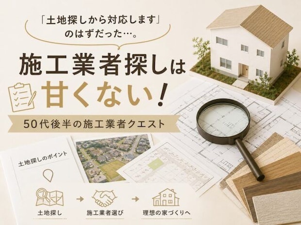 「土地探しから対応します」のはずだった…。施工業者探しは甘くない!50代後半の新築施工業者クエスト①