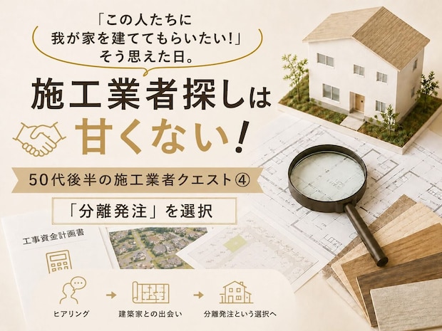 「この人たちに我が家を建ててもらいたい!」50代後半の新築施工業者クエスト④ 「分離発注」という家づくり