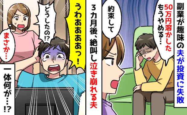 夫「200万円溶かした」は?嘘でしょ?副業が趣味の夫→投資に失敗し、もうやめると誓った3カ月後…