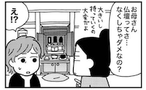 「仏壇なくしちゃダメ？」信仰心のない私 vs 母の「あって当たり前」の壁＜実家をたたむ＞