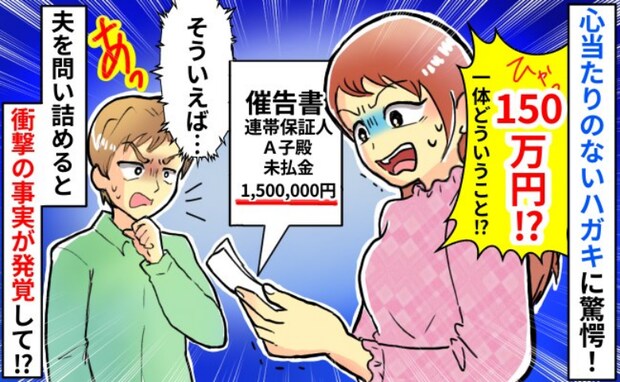 「150万円…？連帯保証人！？」突然届いた一枚のハガキ→心当たりはない…夫を問い詰めた結果！