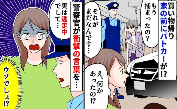 「まだ捕まってなくて…」家の前にパトカー！？不穏な会話が聞こえて…警察官が私に近づき、衝撃の発言