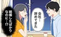 結婚早々に夫が「会社を辞めた」。先々の不安が募る日々…意を決して「離婚しよう」と打ち明けたら！？