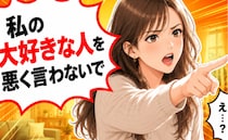 「私の大好きな人を…悪く言わないで！」思わず出たひと言。私の言葉に…「え？」夫は困惑！？