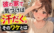 「今日はお泊まり♡」初めて彼氏の家へ行くと…気づけば汗だく！？甘い夜のはずが…！？