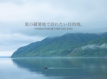 札幌、盛岡、奥琵琶湖etc。夏の避暑旅で訪れたい目的地。THINGS FOR BETTER LIFE #192